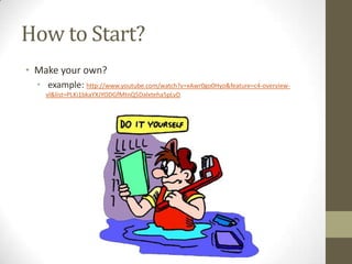 How to Start?
• Make your own?
• example: http://www.youtube.com/watch?v=xAwr0go0Hyo&feature=c4-overviewvl&list=PLKi1bkaYXJYODGfMtnQ5Dalxteha5pLvD

 