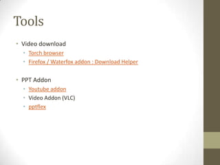 Tools
• Video download
• Torch browser
• Firefox / Waterfox addon : Download Helper

• PPT Addon
• Youtube addon
• Video Addon (VLC)
• pptflex

 