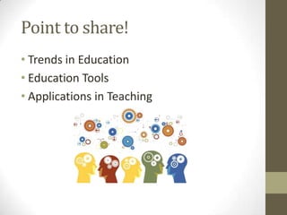 Point to share!
• Trends in Education
• Education Tools
• Applications in Teaching

 