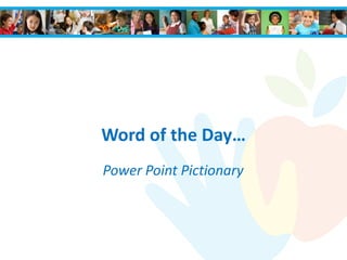 Word of the Day…
Power Point Pictionary
 