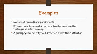 Examples
• System of rewards and punishments
• If class room become distracted a teacher may use the
technique of silent reading
• A quick physical activity to distract or divert their attention
 