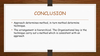 CONCLUSION
• Approach determines method, in turn method determine
technique.
• The arrangement is hierarchical. The Organizational key is the
technique carry out a method which is consistent with an
approach
 