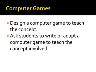  Design a computer game to teach
  the concept.
 Ask students to write or adapt a
  computer game to teach the
  concept involved.
 