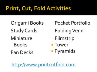 Origami Books     Pocket Portfolio
Study Cards       Folding Venn
Miniature         Filmstrip
 Books           Tower
Fan Decks        Pyramids


http://www.printcutfold.com
 
