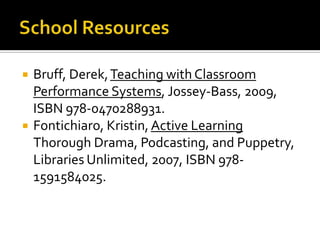    Bruff, Derek, Teaching with Classroom
    Performance Systems, Jossey-Bass, 2009,
    ISBN 978-0470288931.
   Fontichiaro, Kristin, Active Learning
    Thorough Drama, Podcasting, and Puppetry,
    Libraries Unlimited, 2007, ISBN 978-
    1591584025.
 