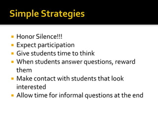    Honor Silence!!!
   Expect participation
   Give students time to think
   When students answer questions, reward
    them
   Make contact with students that look
    interested
   Allow time for informal questions at the end
 