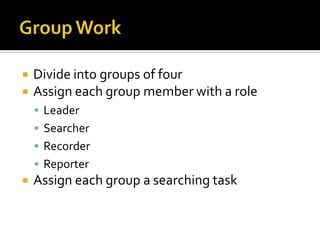    Divide into groups of four
   Assign each group member with a role
     Leader
     Searcher
     Recorder
     Reporter
   Assign each group a searching task
 