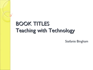 BOOK TITLES Teaching with Technology Stefanie Bingham  