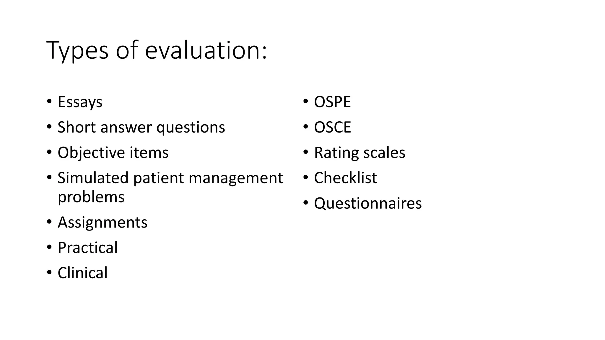 Types of evaluation:
• Essays
• Short answer questions
• Objective items
• Simulated patient management
problems
• Assignments
• Practical
• Clinical
• OSPE
• OSCE
• Rating scales
• Checklist
• Questionnaires
 