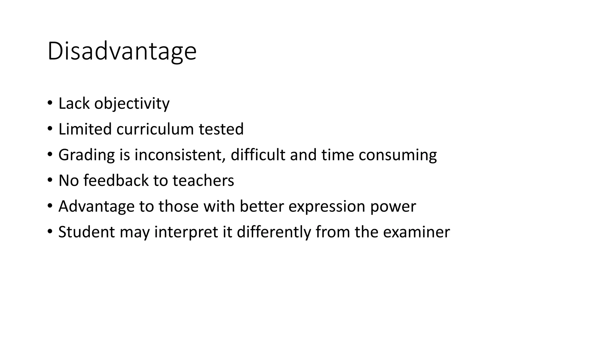 Disadvantage
• Lack objectivity
• Limited curriculum tested
• Grading is inconsistent, difficult and time consuming
• No feedback to teachers
• Advantage to those with better expression power
• Student may interpret it differently from the examiner
 