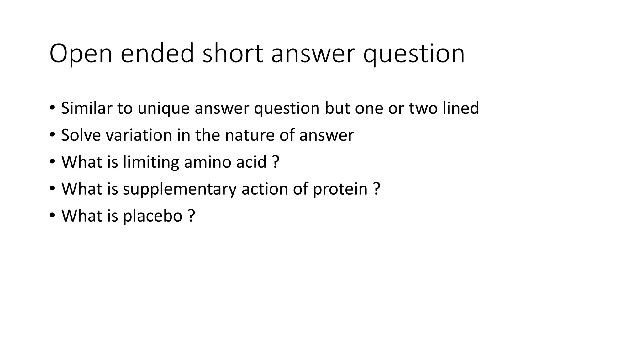 Open ended short answer question
• Similar to unique answer question but one or two lined
• Solve variation in the nature of answer
• What is limiting amino acid ?
• What is supplementary action of protein ?
• What is placebo ?
 