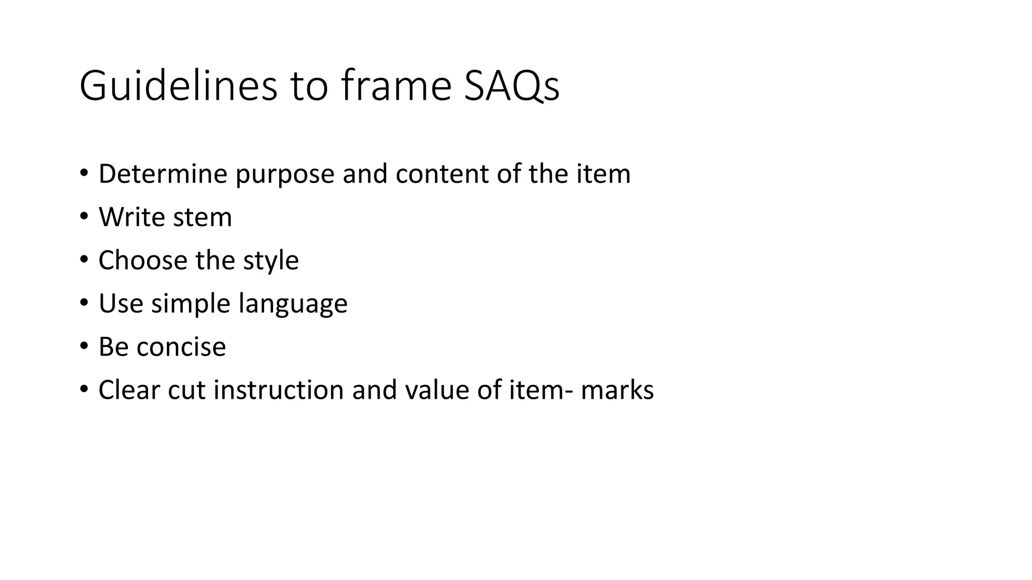 Guidelines to frame SAQs
• Determine purpose and content of the item
• Write stem
• Choose the style
• Use simple language
• Be concise
• Clear cut instruction and value of item- marks
 