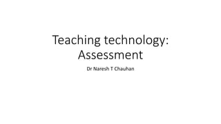 Teaching technology:
Assessment
Dr Naresh T Chauhan
 