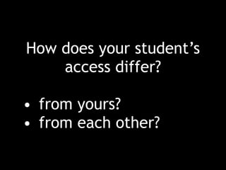 How does your student’s
access differ?
• from yours?
• from each other?
 