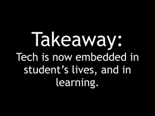 Takeaway:
Tech is now embedded in
student’s lives, and in
learning.
 