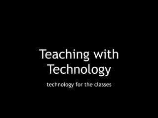 Teaching with
Technology
technology for the classes
 