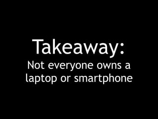 Takeaway:
Not everyone owns a
laptop or smartphone
 