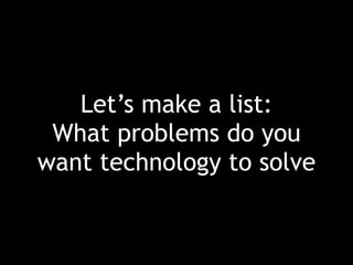 Let’s make a list:
What problems do you
want technology to solve
 