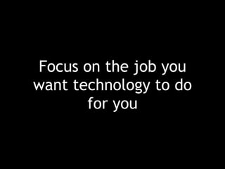 Focus on the job you
want technology to do
for you
 