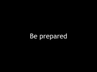 Be prepared
 