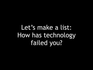 Let’s make a list:
How has technology
failed you?
 