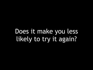 Does it make you less
likely to try it again?
 