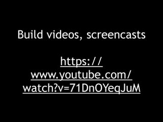 Build videos, screencasts
https://
www.youtube.com/
watch?v=71DnOYeqJuM
 