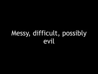 Messy, difficult, possibly
evil
 