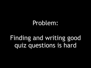 Problem:
Finding and writing good
quiz questions is hard
 