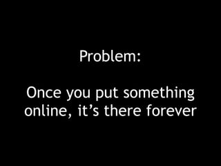 Problem:
Once you put something
online, it’s there forever
 
