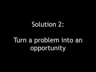 Solution 2:
Turn a problem into an
opportunity
 