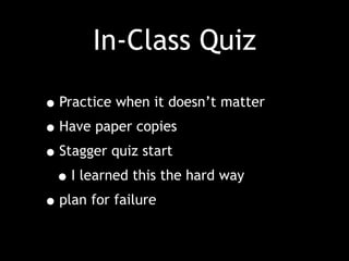 In-Class Quiz
•Practice when it doesn’t matter
•Have paper copies
•Stagger quiz start
•I learned this the hard way
•plan for failure
 
