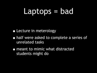 Laptops = bad
•Lecture in meterology
•half were asked to complete a series of
unrelated tasks
•meant to mimic what distracted
students might do
 