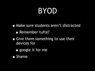 BYOD
•Make sure students aren’t distracted
•Remember tufte?
•Give them something to use their
devices for
•google it for me
•Shame
 
