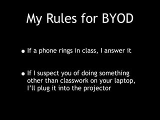 My Rules for BYOD
•If a phone rings in class, I answer it
•If I suspect you of doing something
other than classwork on your laptop,
I’ll plug it into the projector
 