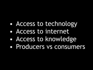 • Access to technology
• Access to internet
• Access to knowledge
• Producers vs consumers
 