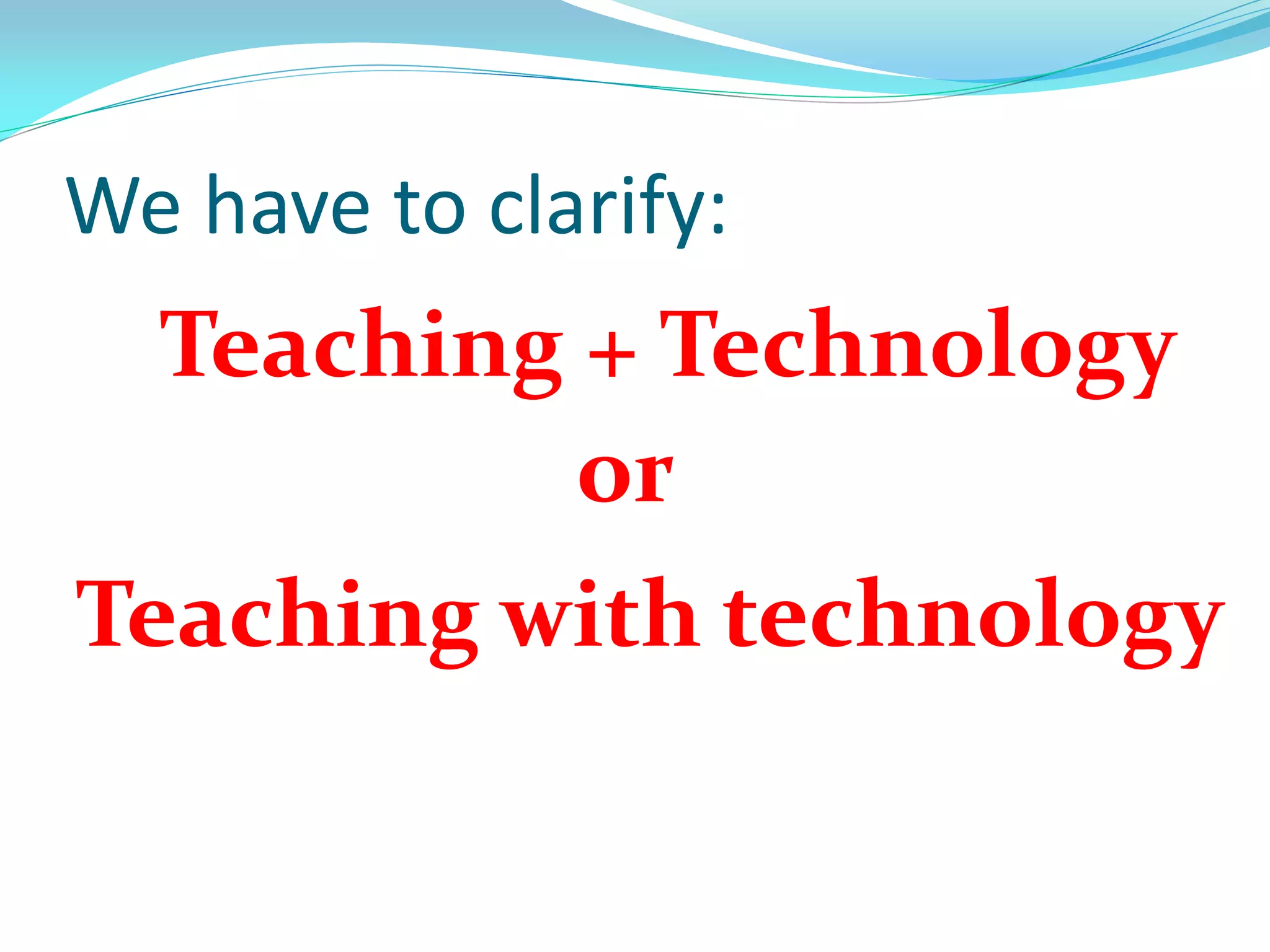 We have to clarify:
Teaching with technology
Teaching + Technology
or
 