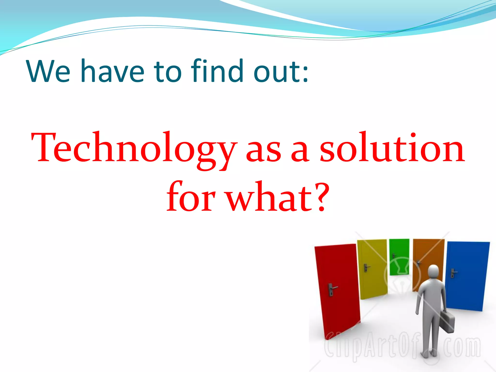 We have to find out:
Technology as a solution
for what?
 