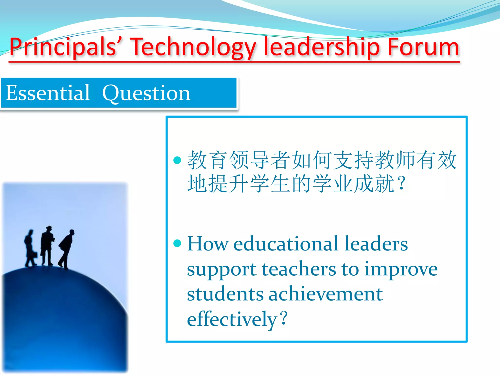  教育领导者如何支持教师有效
地提升学生的学业成就？
 How educational leaders
support teachers to improve
students achievement
effectively？
Principals’ Technology leadership Forum
Essential Question
 