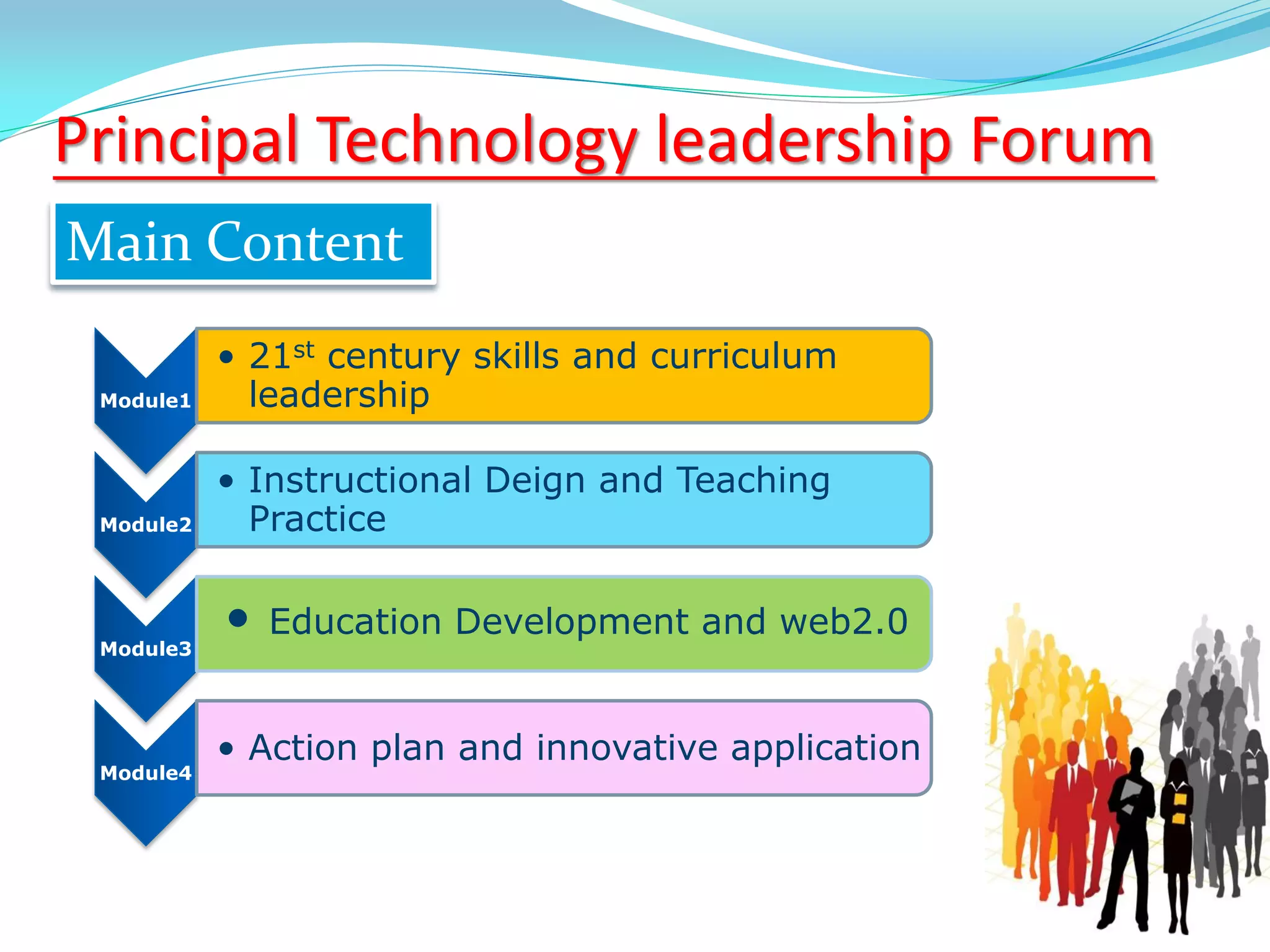 Module1
• 21st century skills and curriculum
leadership
Module2
• Instructional Deign and Teaching
Practice
Module3
• Education Development and web2.0
Module4
• Action plan and innovative application
Main Content
Principal Technology leadership Forum
 