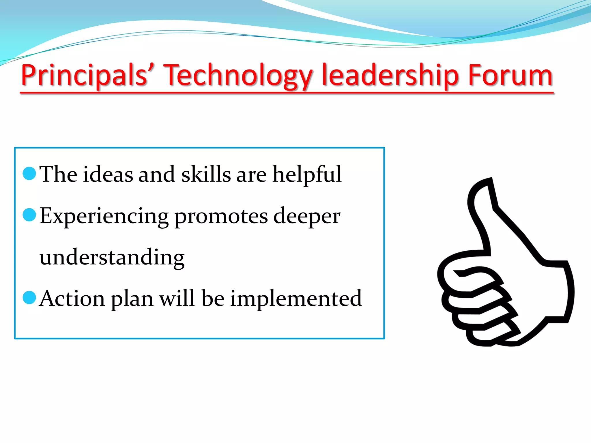 Principals’ Technology leadership Forum
The ideas and skills are helpful
Experiencing promotes deeper
understanding
Action plan will be implemented
 