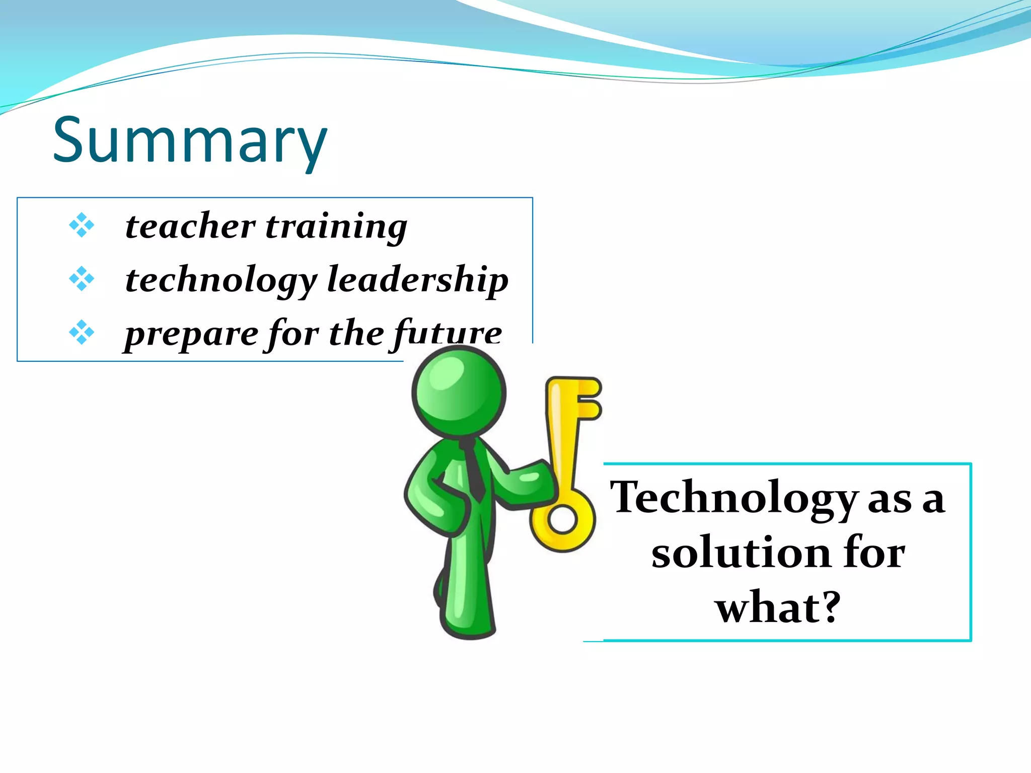 Summary
 teacher training
 technology leadership
 prepare for the future
Technology as a
solution for
what?
 