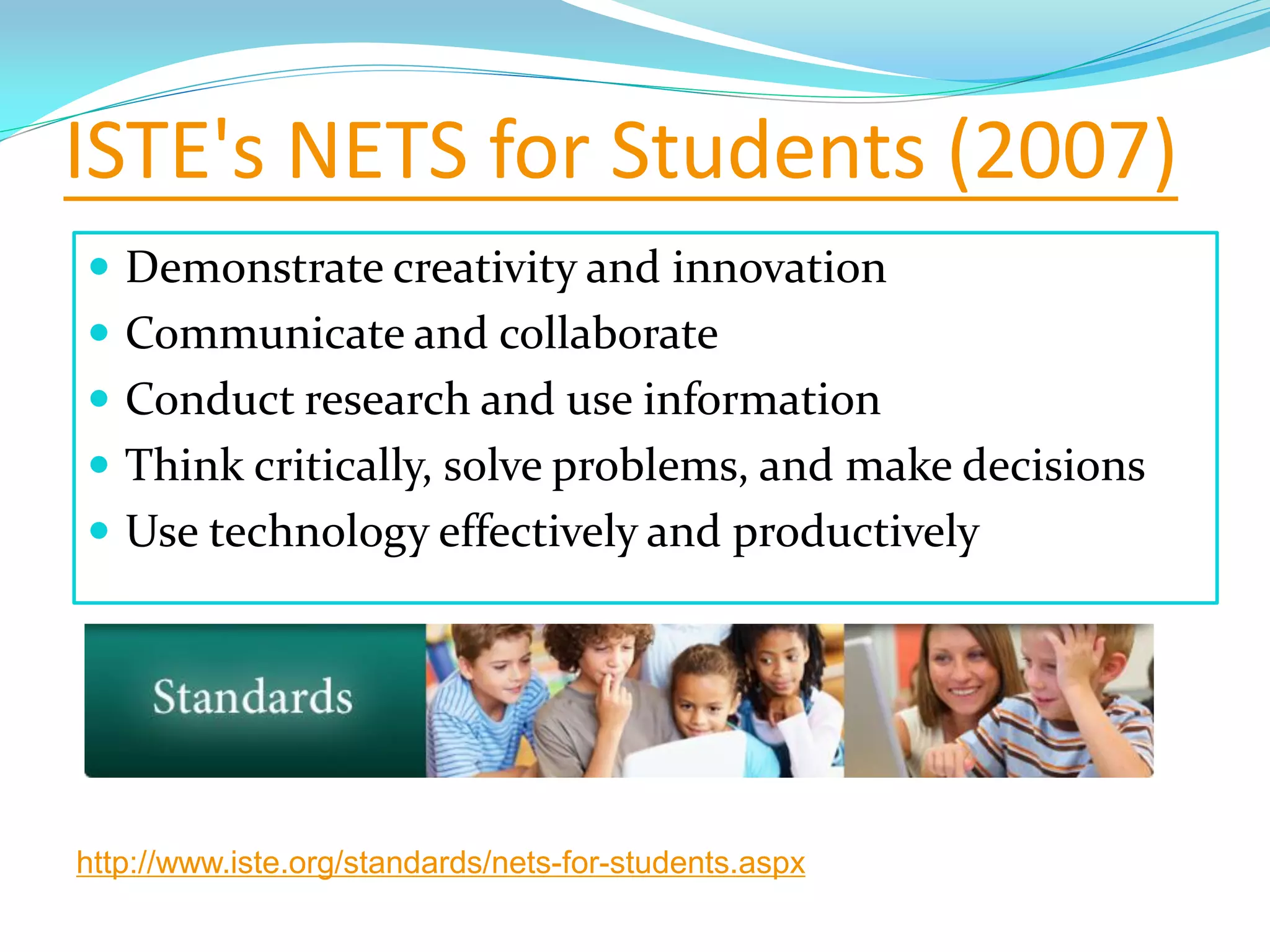 ISTE's NETS for Students (2007)
 Demonstrate creativity and innovation
 Communicate and collaborate
 Conduct research and use information
 Think critically, solve problems, and make decisions
 Use technology effectively and productively
http://www.iste.org/standards/nets-for-students.aspx
 