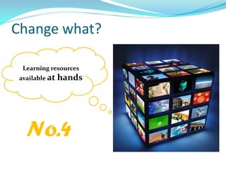 Change what?
Learning resources
available at hands
No.4
 