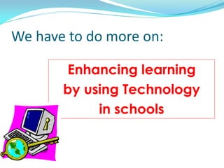 We have to do more on:
Enhancing learning
by using Technology
in schools
 