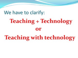 We have to clarify:
Teaching with technology
Teaching + Technology
or
 