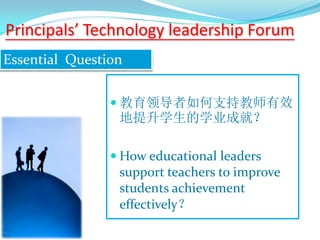  教育领导者如何支持教师有效
地提升学生的学业成就？
 How educational leaders
support teachers to improve
students achievement
effectively？
Principals’ Technology leadership Forum
Essential Question
 