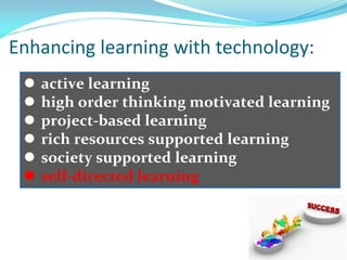  active learning
 high order thinking motivated learning
 project-based learning
 rich resources supported learning
 society supported learning
 self-directed learning
Enhancing learning with technology:
 