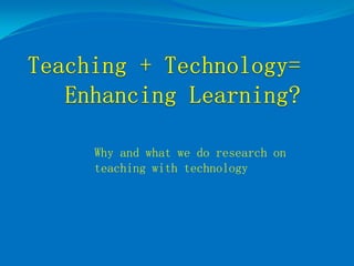 Why and what we do research on
teaching with technology
 