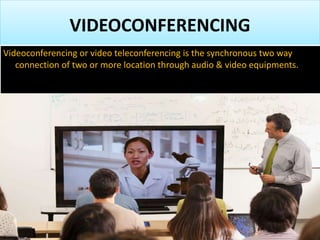 VIDEOCONFERENCING
Videoconferencing or video teleconferencing is the synchronous two way
connection of two or more location through audio & video equipments.
 